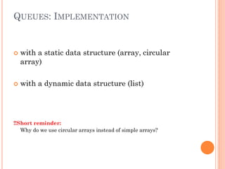 QUEUES: IMPLEMENTATION





with a static data structure (array, circular
array)
with a dynamic data structure (list)

‼Short reminder:
Why do we use circular arrays instead of simple arrays?

 