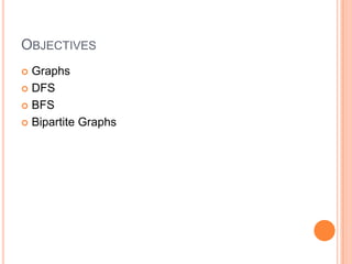 OBJECTIVES
 Graphs
 DFS
 BFS
 Bipartite Graphs
 