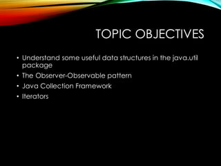TOPIC OBJECTIVES
• Understand some useful data structures in the java.util
package
• The Observer-Observable pattern
• Java Collection Framework
• Iterators
 