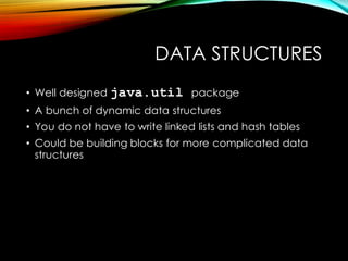 DATA STRUCTURES
• Well designed java.util package
• A bunch of dynamic data structures
• You do not have to write linked lists and hash tables
• Could be building blocks for more complicated data
structures
 