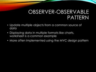 OBSERVER-OBSERVABLE
PATTERN
• Update multiple objects from a common source of
data
• Displaying data in multiple formats like charts,
worksheet is a common example
• More often implemented using the MVC design pattern
 