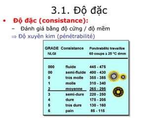 3.1. Độ đặc 
• Độ đặc (consistance): 
– Đánh giá bằng độ cứng / độ mềm 
Þ Độ xuyên kim (pénétrabilité) 
 