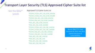 Approved TLS Cipher Suite List
*ECDHE_ECDSA_AES_128_GCM_SHA256
*ECDHE_ECDSA_AES_256_GCM_SHA384
*ECDHE_RSA_AES_128_GCM_SHA256
*ECDHE_RSA_AES_256_GCM_SHA384
*RSA_AES_128_GCM_SHA256
*RSA_AES_256_GCM_SHA384
*ECDHE_ECDSA_AES_128_CBC_SHA256
*ECDHE_ECDSA_AES_256_CBC_SHA384
*ECDHE_RSA_AES_128_CBC_SHA256
*ECDHE_RSA_AES_256_CBC_SHA384
*RSA_AES_128_CBC_SHA256
*RSA_AES_128_CBC_SHA
*RSA_AES_256_CBC_SHA256
*RSA_AES_256_CBC_SHA
Transport Layer Security (TLS) Approved Cipher Suite list
See the QSSL*
sysvals
Recent IBM PTFs have
removed all 3DES and RC4
ciphers because of
vulnerabilities
53
 