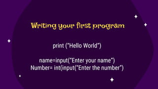print (“Hello World”)
name=input(“Enter your name”)
Number= int(input(“Enter the number”)
Writing your first program
 