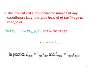 • The intensity of a monochrome image f at any
coordinates (x, y) the gray level (l) of the image at
that point.
That is, l = f(x0 , y0 ) L lies in the range
67
 