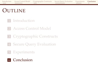 Introduction Access Control Model Cryptographic Constructs Secure Query Evaluation Experiments Conclusion
OUTLINE
1 Introduction
2 Access Control Model
3 Cryptographic Constructs
4 Secure Query Evaluation
5 Experiments
6 Conclusion
 