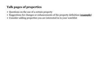 Talk pages of propertiesTalk pages of properties
Questions on the use of a certain property
Suggestions for changes or enhancements of the property definition ( )
Consider adding properties you are interested in to your watchlist
example
 