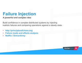 A powerful and complex idea
Build confidence in complex distributed systems by injecting
realistic failures and comparing operations against a steady state.
• http://principlesofchaos.org
• Failure mode and effects analysis
• Netflix / SimianArmy
Failure Injection
 