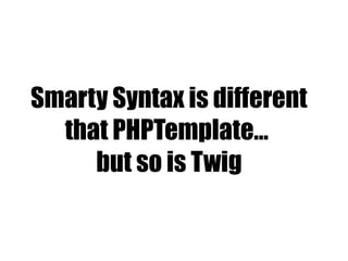 Smarty Syntax is different
that PHPTemplate…
but so is Twig
 