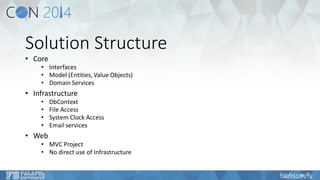 Solution Structure 
•Core 
•Interfaces 
•Model (Entities, Value Objects) 
•Domain Services 
•Infrastructure 
•DbContext 
•File Access 
•System Clock Access 
•Email services 
•Web 
•MVC Project 
•No direct use of Infrastructure  