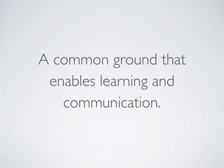 A common ground that  
enables learning and
communication.
 