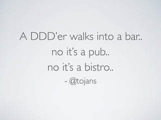 A DDD’er walks into a bar..  
no it’s a pub.. 
no it’s a bistro.. 
- @tojans
 