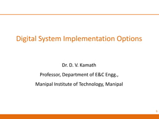 Digital System Implementation Options
Dr. D. V. Kamath
Professor, Department of E&C Engg.,
Manipal Institute of Technology, Manipal
1
 
