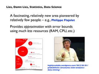 A fascinating, relatively new area pioneered by
relatively few people – e.g., Philippe Flajolet	

Provides approximation with error bounds
using much less resources (RAM, CPU, etc.)
highlyscalable.wordpress.com/2012/05/01/
probabilistic-structures-web-analytics-
data-mining/
Lies, Damn Lies, Statistics, Data Science
 