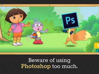 Beware of using
Photoshop too much.
 