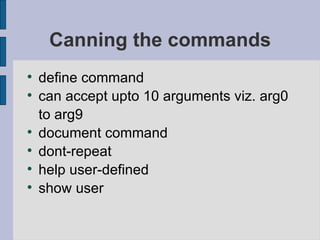 Canning the commands define command can accept upto 10 arguments viz. arg0 to arg9 document command dont-repeat  help user-defined  show user 