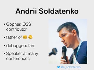 Andrii Soldatenko
• Gopher, OSS
contributor
• father of 👧 👶
• debuggers fan
• Speaker at many
conferences
@a_soldatenko
 