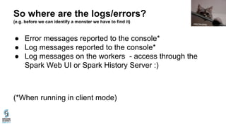 So where are the logs/errors?
(e.g. before we can identify a monster we have to find it)
● Error messages reported to the console*
● Log messages reported to the console*
● Log messages on the workers - access through the
Spark Web UI or Spark History Server :)
(*When running in client mode)
PROAndrey
 