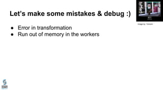 Let’s make some mistakes & debug :)
● Error in transformation
● Run out of memory in the workers
Image by: Tomomi
 