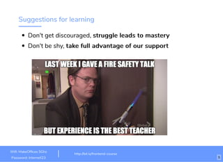 Suggestions for learning
Don't get discouraged, struggle leads to masterystruggle leads to mastery
Don't be shy, take full advantage of our supporttake full advantage of our support
Wiﬁ: MakeOfﬁces 5Ghz
Password: Internet!23
http://bit.ly/frontend-course
5
 
