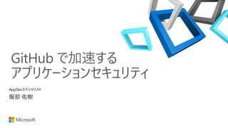 GitHub で加速する
アプリケーションセキュリティ
服部 佑樹
AppDevスペシャリスト
 