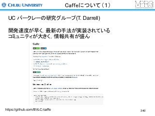 Caffeについて（１）
https://github.com/BVLC/caffe
UC バークレーの研究グループ(T. Darrell)
開発速度が早く，最新の手法が実装されている
コミュニティが大きく，情報共有が盛ん
340
 