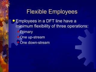 Flexible Employees Employees in a DFT line have a minimum flexibility of three operations: Primary One up-stream One down-stream 