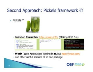 Pickels ?
◦ Based on Cucumber http://cukes.info/ (Making BDD fun)
◦ Watir (Web Application Testing in Ruby) http://watir.com/
◦ and other useful libraries all in one package
11
 