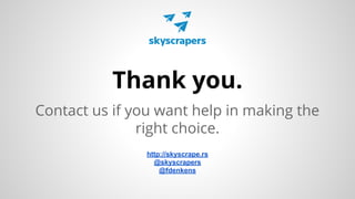 Thank you.
Contact us if you want help in making the
right choice.
http://skyscrape.rs
@skyscrapers
@fdenkens

 