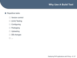 Why Use A Build Tool


Repetitive tasks

     Version control
     (Unit) Testing
     Conﬁguring
     Packaging
     Uploading
     DB changes
     ...




                       Deploying PHP applications with Phing – 8 / 37
 