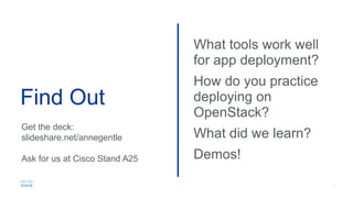 Find Out
What tools work well
for app deployment?
How do you practice
deploying on
OpenStack?
What did we learn?
Demos!
Get the deck:
slideshare.net/annegentle
Ask for us at Cisco Stand A25
 