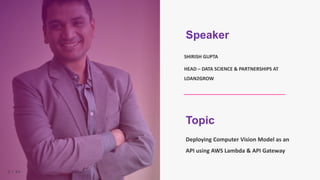 2 | 5 0
Topic
Deploying Computer Vision Model as an
API using AWS Lambda & API Gateway
2 | 5 0
Speaker
SHIRISH GUPTA
HEAD – DATA SCIENCE & PARTNERSHIPS AT
LOAN2GROW
 