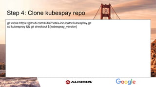 Step 4: Clone kubespay repo
git clone https://github.com/kubernetes-incubator/kubespray.git
cd kubespray && git checkout ${kubespray_version}
 