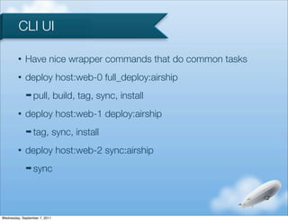 CLI UI

         •   Have nice wrapper commands that do common tasks
         •   deploy host:web-0 full_deploy:airship
             ➡ pull,           build, tag, sync, install
         •   deploy host:web-1 deploy:airship
             ➡ tag,            sync, install
         •   deploy host:web-2 sync:airship
             ➡ sync




Wednesday, September 7, 2011
 