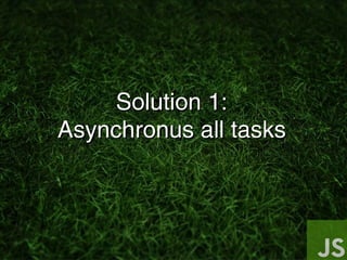 Solution 1:Solution 1:
Asynchronus all tasksAsynchronus all tasks
 