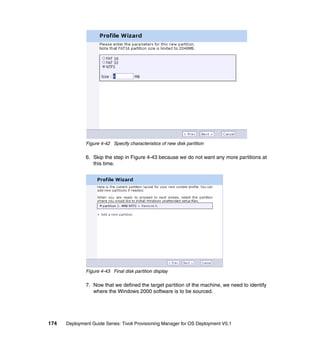 Figure 4-42 Specify characteristics of new disk partition

              6. Skip the step in Figure 4-43 because we do not want any more partitions at
                 this time.




              Figure 4-43 Final disk partition display

              7. Now that we defined the target partition of the machine, we need to identify
                 where the Windows 2000 software is to be sourced.




174   Deployment Guide Series: Tivoli Provisioning Manager for OS Deployment V5.1
 