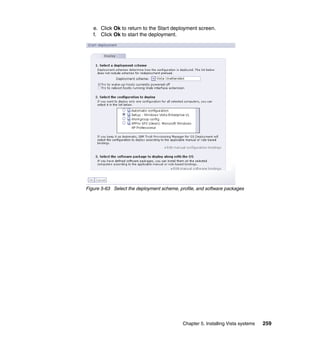 e. Click Ok to return to the Start deployment screen.
   f. Click Ok to start the deployment.




Figure 5-63 Select the deployment scheme, profile, and software packages




                                            Chapter 5. Installing Vista systems   259
 