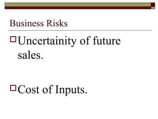 Business Risks
 Uncertainity   of future
 sales.

 Cost   of Inputs.
 