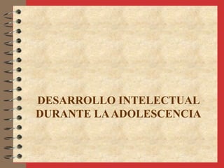 DESARROLLO INTELECTUAL
DURANTE LAADOLESCENCIA
 