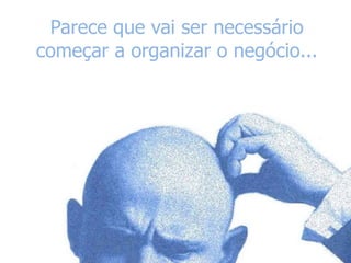 Parece que vai ser necessário
começar a organizar o negócio...

 