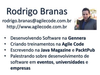 Rodrigo Branas
rodrigo.branas@agilecode.com.br
http://www.agilecode.com.br
•
•
•
•

Desenvolvendo Software na Gennera
Criando treinamentos na Agile Code
Escrevendo na Java Magazine e PacktPub
Palestrando sobre desenvolvimento de
software em eventos, universidades e
empresas

 
