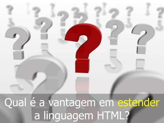 Qual é a vantagem em estender
a linguagem HTML?

 