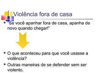 Violência fora de casa
 “Se você apanhar fora de casa, apanha de
novo quando chegar!”
 O que aconteceu para que você usasse a
violência?
 Outras maneiras de se defender sem ser
violento.
 