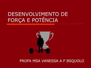 DESENVOLVIMENTO DE FORÇA E POTÊNCIA PROFA MSA VANESSA A F BSQUOLO 