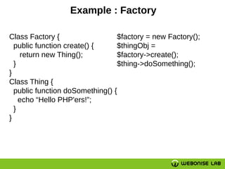 Example : Factory
Class Factory {
public function create() {
return new Thing();
}
}
Class Thing {
public function doSomething() {
echo “Hello PHP'ers!”;
}
}
$factory = new Factory();
$thingObj =
$factory->create();
$thing->doSomething();
 