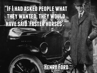 "If I had asked people what
they wanted, they would
have said ‘faster horses’."

Henry Ford

 