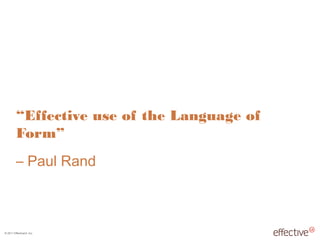 © 2011 EffectiveUI, Inc.
“Effective use of the Language of
Form”
– Paul Rand
 