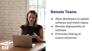 Remote Teams
● Allow developers to update
software and check status
● Remote deployments of
software
● Promotes sharing of
scarce resources
11
 