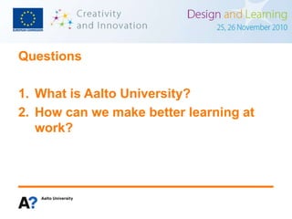 Questions
1. What is Aalto University?
2. How can we make better learning at
work?
 