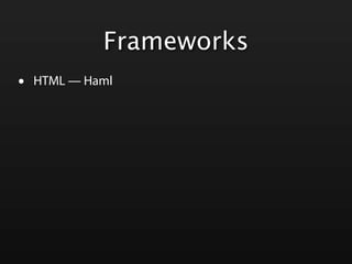 Frameworks
•   HTML — Haml
 